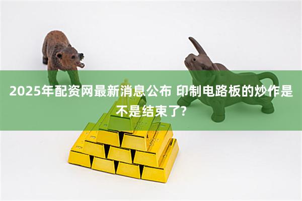2025年配资网最新消息公布 印制电路板的炒作是不是结束了?