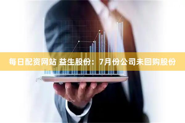 每日配资网站 益生股份：7月份公司未回购股份