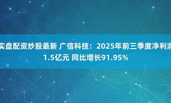 实盘配资炒股最新 广信科技：2025年前三季度净利润1.5亿元 同比增长91.95%