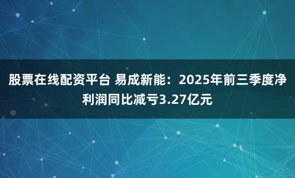 股票在线配资平台 易成新能：2025年前三季度净利润同比减亏3.27亿元