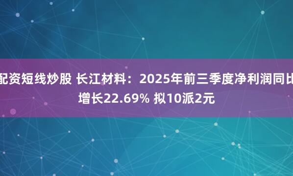 配资短线炒股 长江材料：2025年前三季度净利润同比增长22.69% 拟10派2元