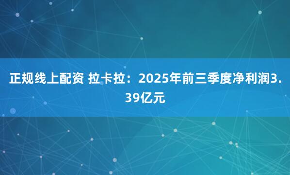 正规线上配资 拉卡拉：2025年前三季度净利润3.39亿元