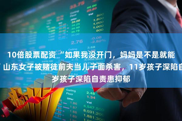 10倍股票配资 “如果我没开门，妈妈是不是就能活下来？”山东女子被赌徒前夫当儿子面杀害，11岁孩子深陷自责患抑郁