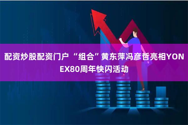 配资炒股配资门户 “组合”黄东萍冯彦哲亮相YONEX80周年快闪活动