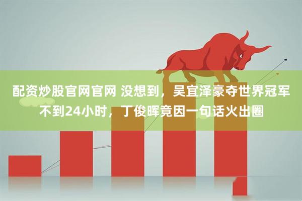 配资炒股官网官网 没想到，吴宜泽豪夺世界冠军不到24小时，丁俊晖竟因一句话火出圈